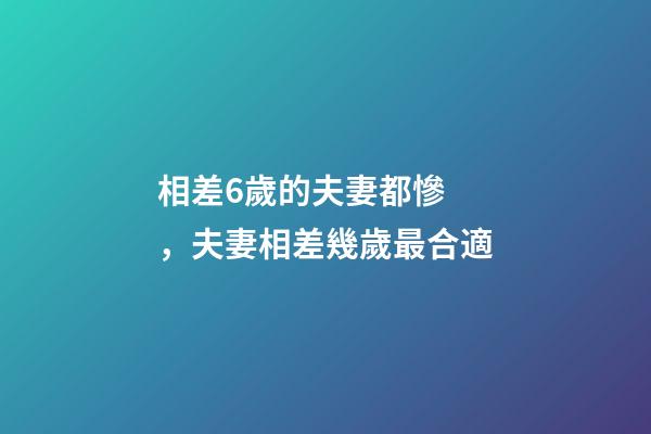 相差6歲的夫妻都慘，夫妻相差幾歲最合適